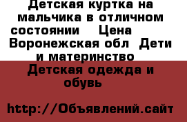 Детская куртка на мальчика в отличном состоянии  › Цена ­ 800 - Воронежская обл. Дети и материнство » Детская одежда и обувь   